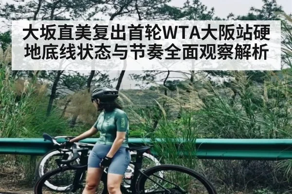大坂直美复出首轮WTA大阪站硬地底线状态与节奏全面观察解析