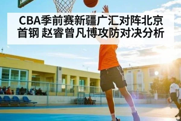 CBA季前赛新疆广汇对阵北京首钢 赵睿曾凡博攻防对决分析