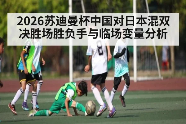 2026苏迪曼杯中国对日本混双决胜场胜负手与临场变量分析