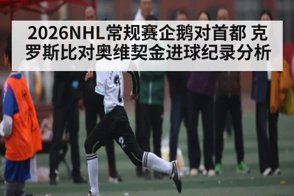2026NHL常规赛企鹅对首都 克罗斯比对奥维契金进球纪录分析