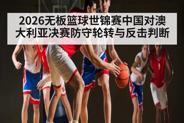 2026无板篮球世锦赛中国对澳大利亚决赛防守轮转与反击判断