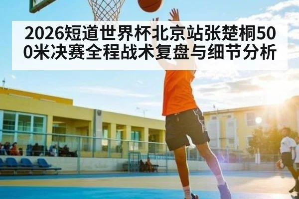 2026短道世界杯北京站张楚桐500米决赛全程战术复盘与细节分析