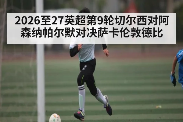 2026至27英超第9轮切尔西对阿森纳帕尔默对决萨卡伦敦德比