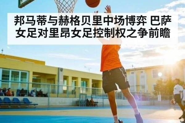 邦马蒂与赫格贝里中场博弈 巴萨女足对里昂女足控制权之争前瞻